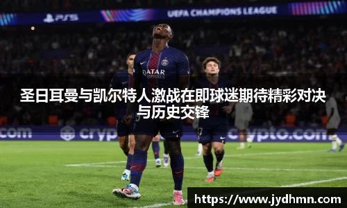 beats365圣日耳曼与凯尔特人激战在即球迷期待精彩对决与历史交锋